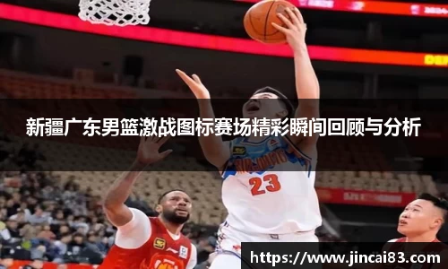 新疆广东男篮激战图标赛场精彩瞬间回顾与分析