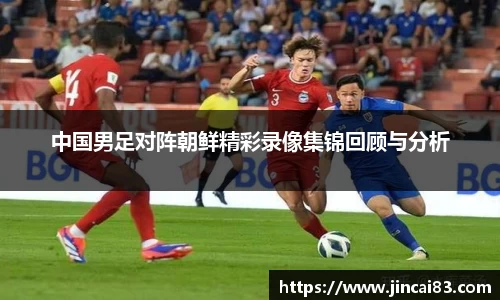 中国男足对阵朝鲜精彩录像集锦回顾与分析