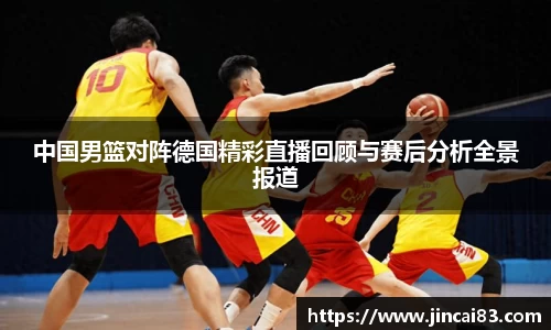 中国男篮对阵德国精彩直播回顾与赛后分析全景报道