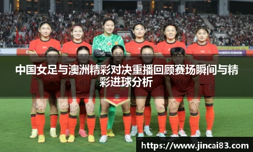中国女足与澳洲精彩对决重播回顾赛场瞬间与精彩进球分析